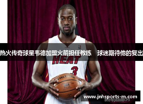 热火传奇球星韦德加盟火箭担任教练　球迷期待他的复出